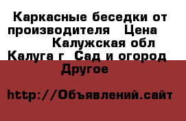 Каркасные беседки от производителя › Цена ­ 18 480 - Калужская обл., Калуга г. Сад и огород » Другое   